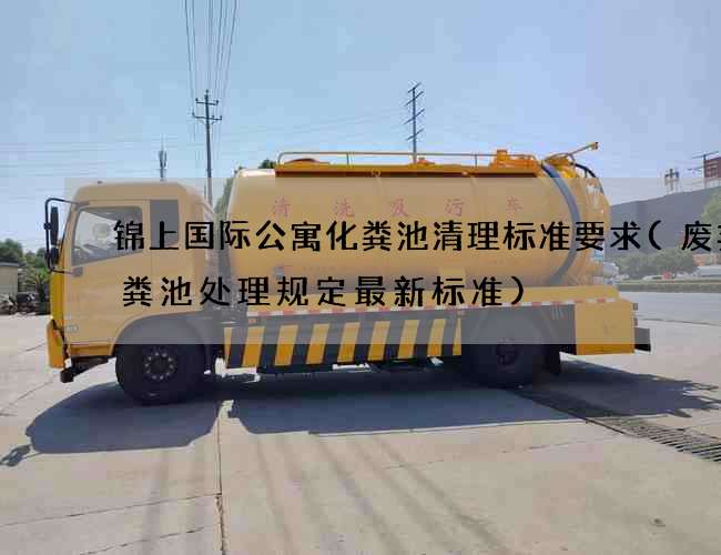 锦上国际公寓化粪池清理标准要求(废弃化粪池处理规定最新标准)