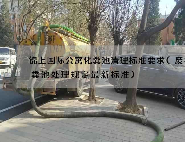 锦上国际公寓化粪池清理标准要求(废弃化粪池处理规定最新标准)