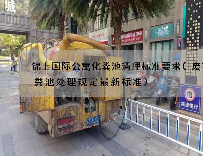 锦上国际公寓化粪池清理标准要求(废弃化粪池处理规定最新标准)
