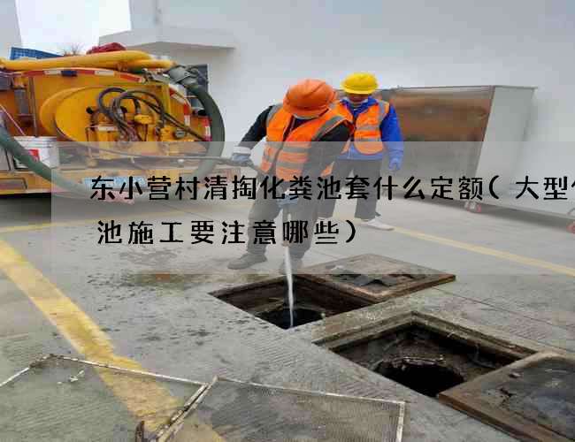 东小营村清掏化粪池套什么定额(大型化粪池施工要注意哪些)