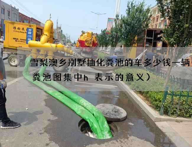 雪梨澳乡别墅抽化粪池的车多少钱一辆(化粪池图集中h表示的意义)
