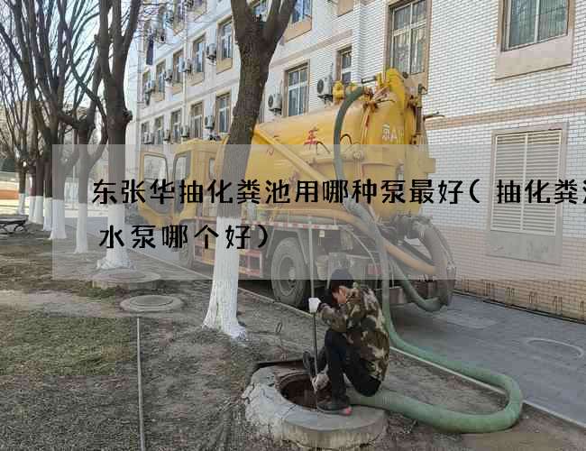 东张华抽化粪池用哪种泵最好(抽化粪池污水泵哪个好)