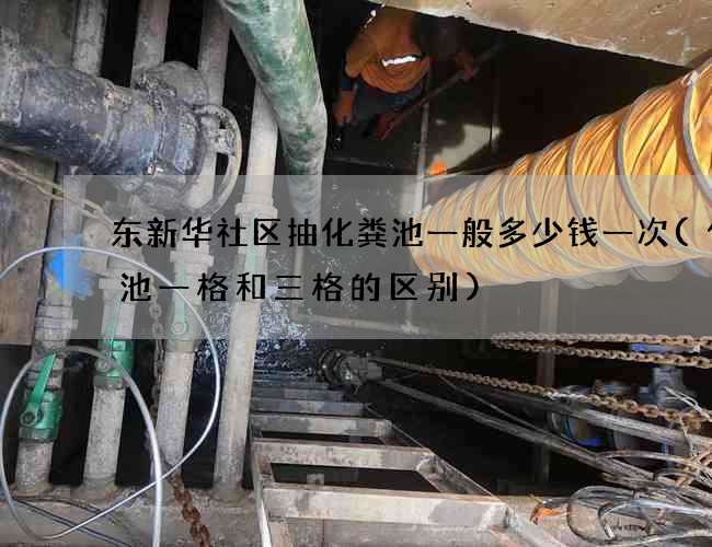 东新华社区抽化粪池一般多少钱一次(化粪池一格和三格的区别)