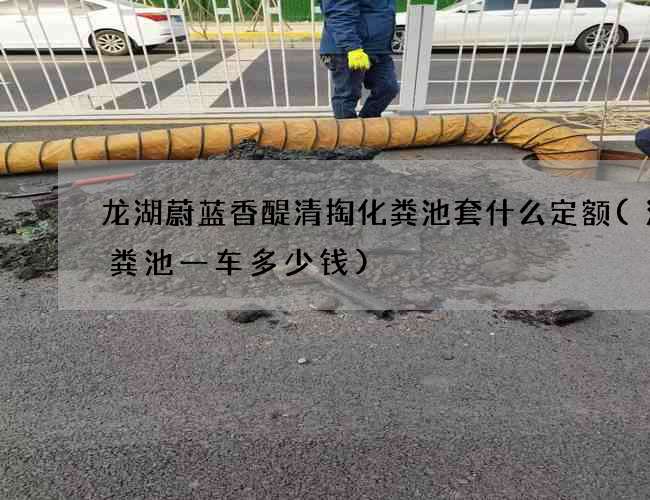 龙湖蔚蓝香醍清掏化粪池套什么定额(清化粪池一车多少钱)