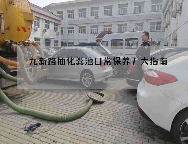 九新路抽化粪池日常保养7大指南 九新路抽化粪池日常保养7大指南