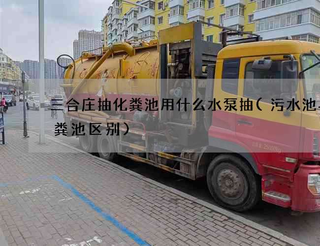 三合庄抽化粪池用什么水泵抽(污水池与化粪池区别) 三合庄抽化粪池用什么水泵抽(污水池与化粪池区别)