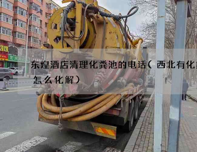 东煌酒店清理化粪池的电话(西北有化粪池怎么化解)