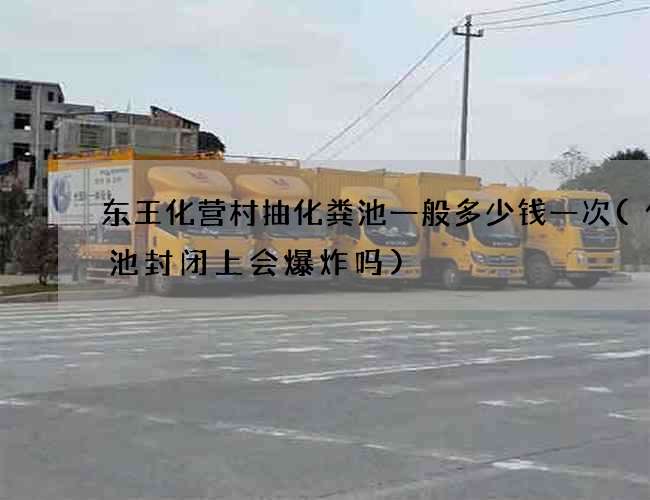 东王化营村抽化粪池一般多少钱一次(化粪池封闭上会爆炸吗)