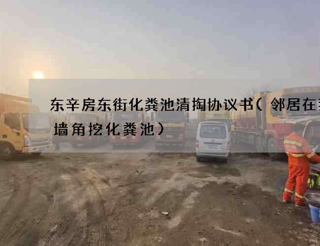 东辛房东街化粪池清掏协议书(邻居在我家墙角挖化粪池)