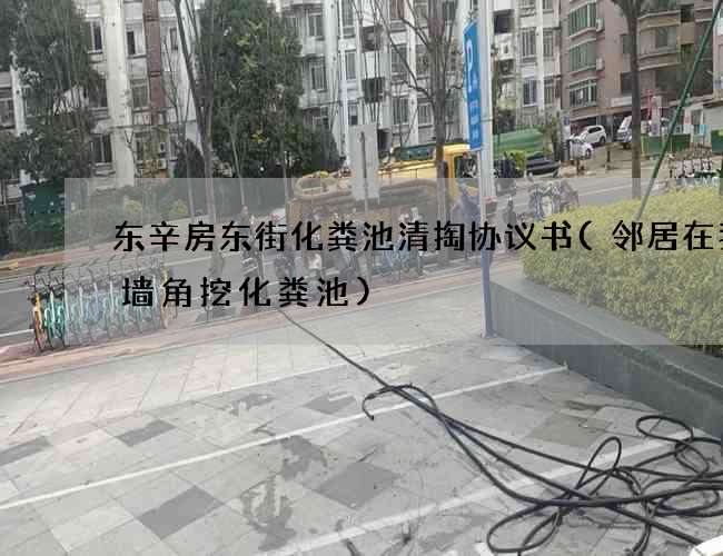 东辛房东街化粪池清掏协议书(邻居在我家墙角挖化粪池)