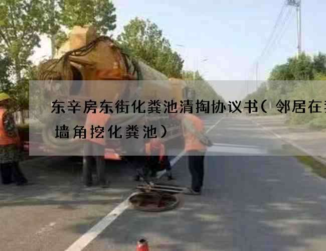 东辛房东街化粪池清掏协议书(邻居在我家墙角挖化粪池)