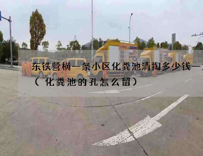 东铁营横一条小区化粪池清掏多少钱一立方(化粪池的孔怎么留)