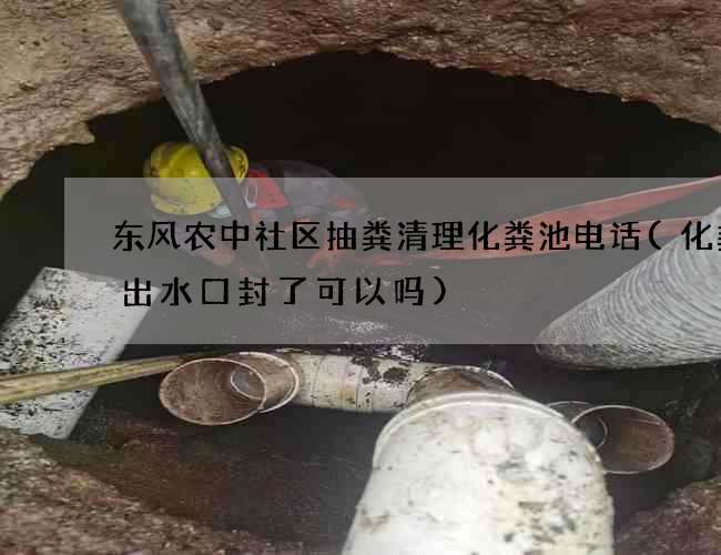 东风农中社区抽粪清理化粪池电话(化粪池出水口封了可以吗)