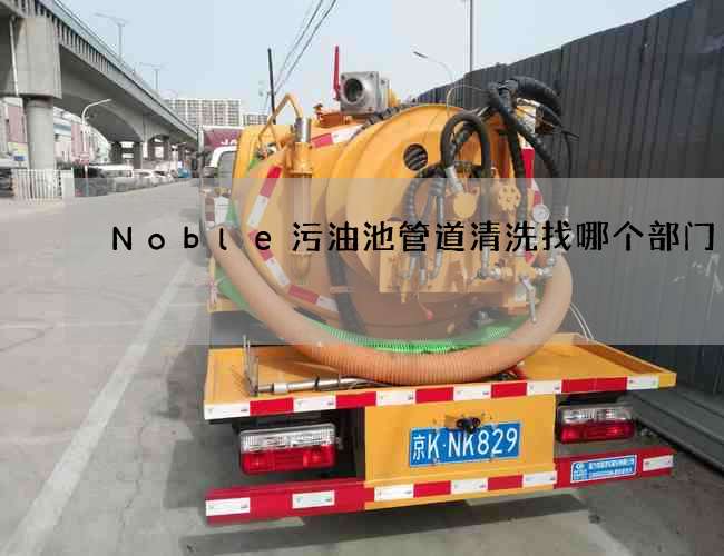 Noble污油池管道清洗找哪个部门 Noble污油池管道清洗找哪个部门