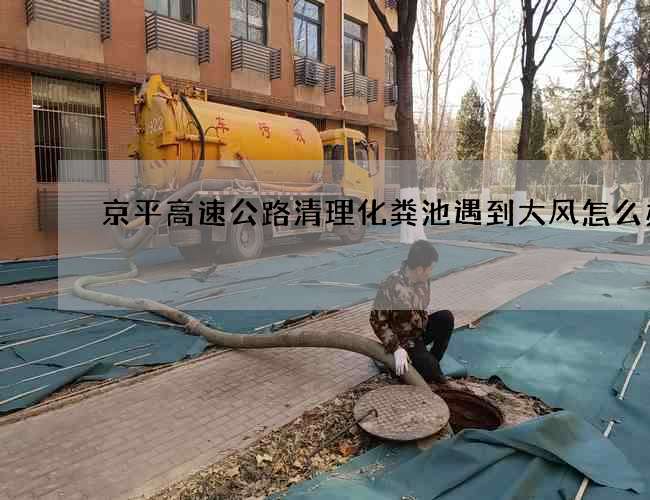 京平高速公路清理化粪池遇到大风怎么办