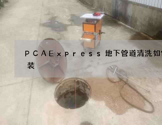 PCAExpress地下管道清洗如何安装 PCAExpress地下管道清洗如何安装