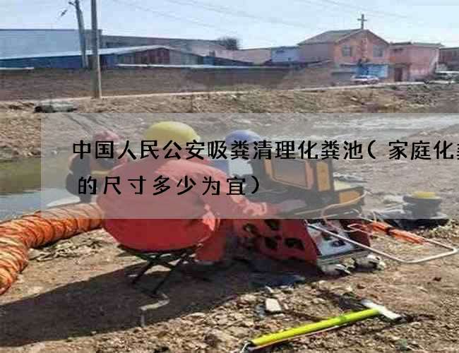 中国人民公安吸粪清理化粪池(家庭化粪池的尺寸多少为宜)