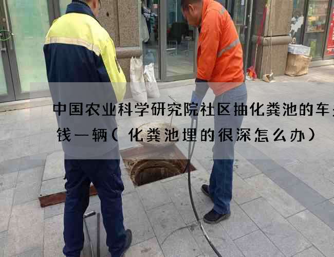 中国农业科学研究院社区抽化粪池的车多少钱一辆(化粪池埋的很深怎么办)