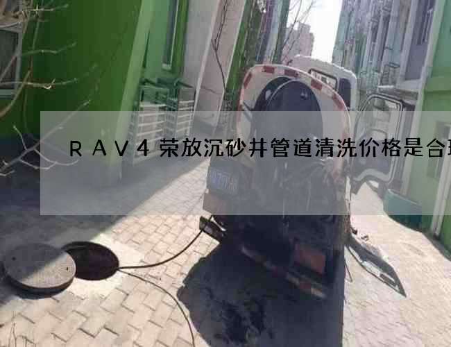 RAV4荣放沉砂井管道清洗价格是合理的 RAV4荣放沉砂井管道清洗价格是合理的