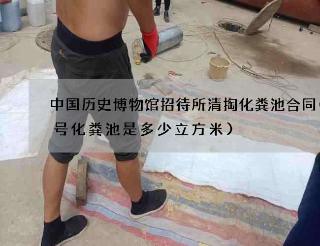 中国历史博物馆招待所清掏化粪池合同(7号化粪池是多少立方米) 中国历史博物馆招待所清掏化粪池合同(7号化粪池是多少立方米)
