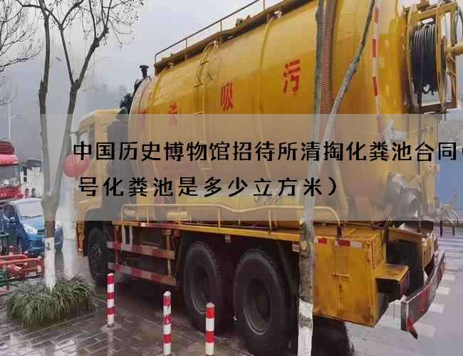 中国历史博物馆招待所清掏化粪池合同(7号化粪池是多少立方米) 中国历史博物馆招待所清掏化粪池合同(7号化粪池是多少立方米)