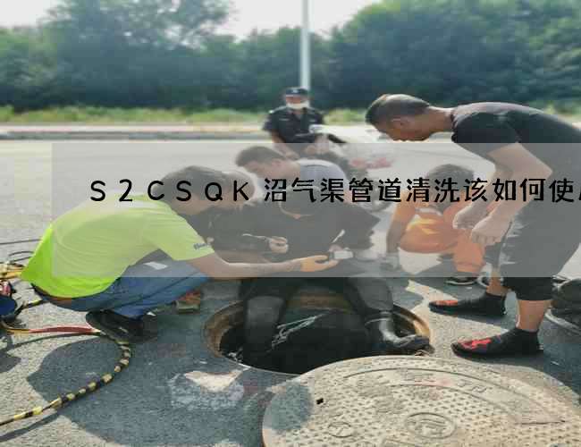 S2CSQK沼气渠管道清洗该如何使用 S2CSQK沼气渠管道清洗该如何使用