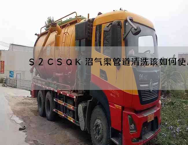 S2CSQK沼气渠管道清洗该如何使用 S2CSQK沼气渠管道清洗该如何使用