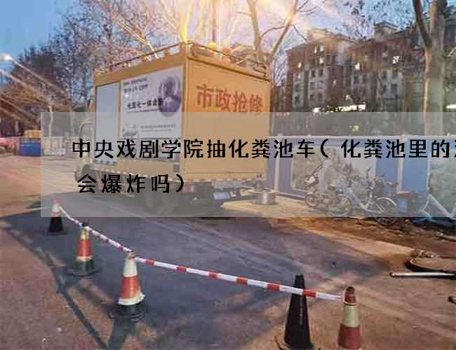 中央戏剧学院抽化粪池车(化粪池里的沼气会爆炸吗)