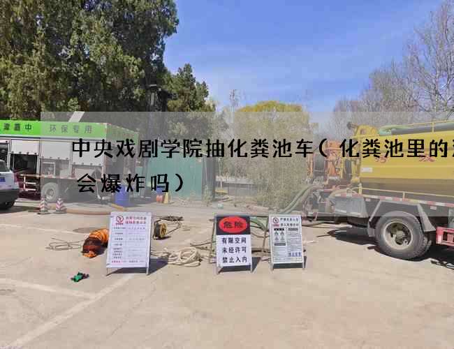 中央戏剧学院抽化粪池车(化粪池里的沼气会爆炸吗)