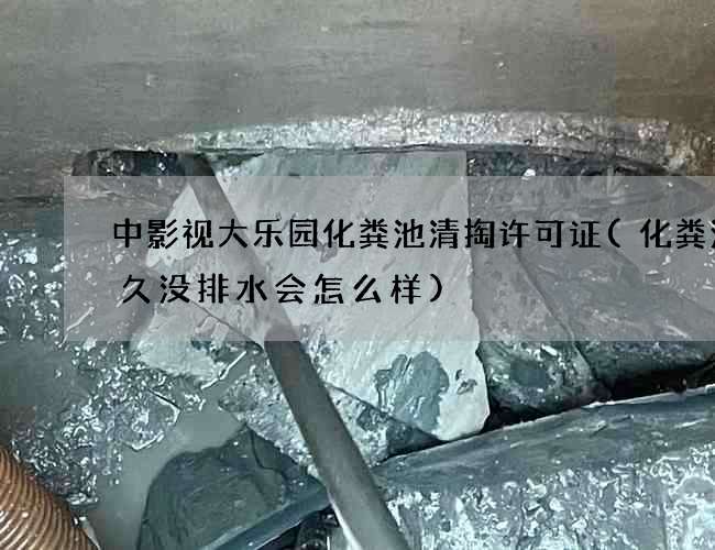 中影视大乐园化粪池清掏许可证(化粪池很久没排水会怎么样)