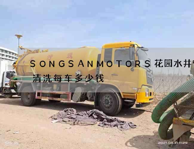 SONGSANMOTORS花园水井管道清洗每车多少钱 SONGSANMOTORS花园水井管道清洗每车多少钱