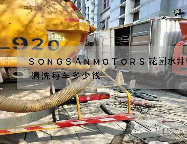SONGSANMOTORS花园水井管道清洗每车多少钱 SONGSANMOTORS花园水井管道清洗每车多少钱