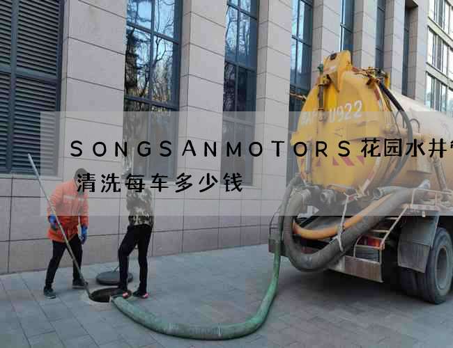 SONGSANMOTORS花园水井管道清洗每车多少钱 SONGSANMOTORS花园水井管道清洗每车多少钱