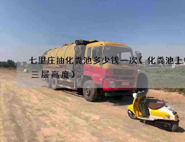 七里庄抽化粪池多少钱一次(化粪池上中下三层高度)