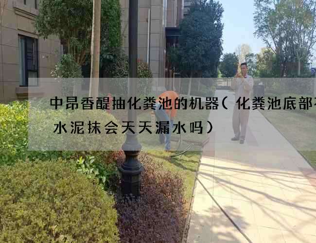 中昂香醍抽化粪池的机器(化粪池底部不用水泥抹会天天漏水吗)