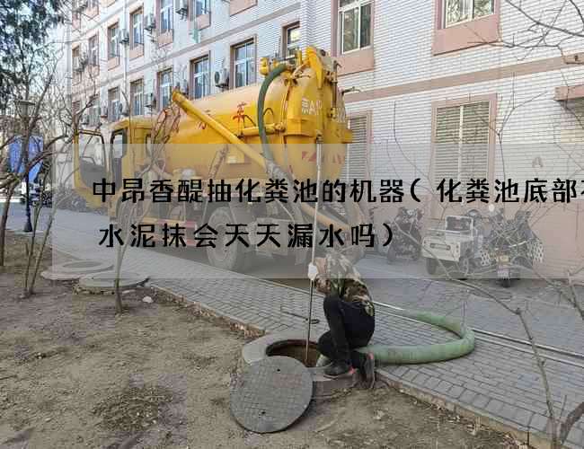 中昂香醍抽化粪池的机器(化粪池底部不用水泥抹会天天漏水吗)