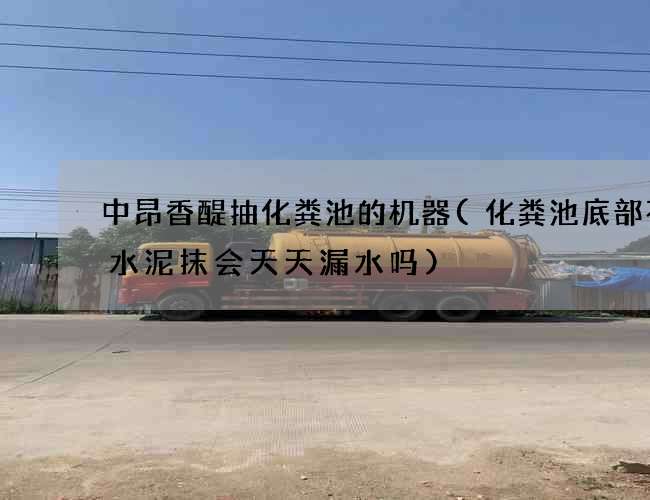 中昂香醍抽化粪池的机器(化粪池底部不用水泥抹会天天漏水吗)