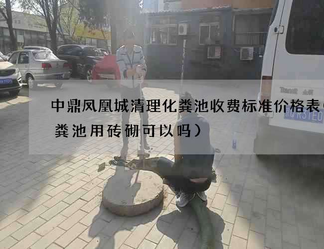 中鼎凤凰城清理化粪池收费标准价格表(化粪池用砖砌可以吗)