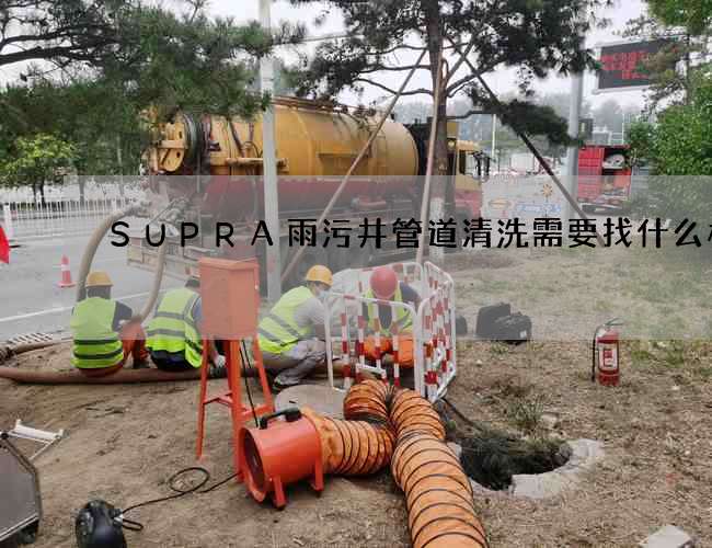 SUPRA雨污井管道清洗需要找什么样的 SUPRA雨污井管道清洗需要找什么样的