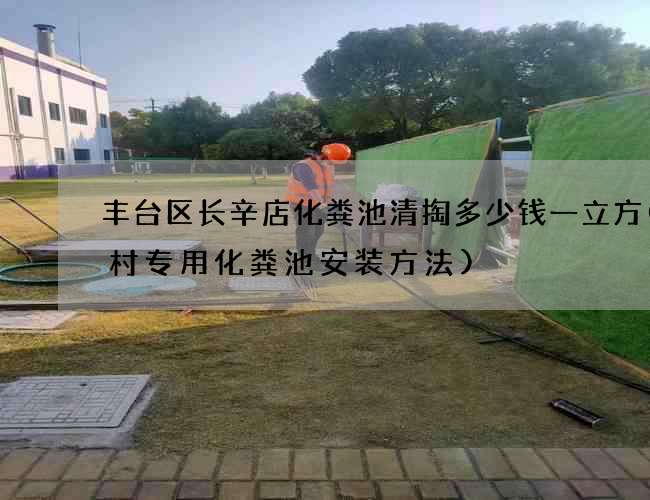 丰台区长辛店化粪池清掏多少钱一立方(农村专用化粪池安装方法)
