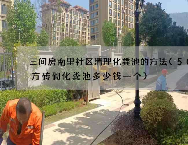 三间房南里社区清理化粪池的方法(50立方砖砌化粪池多少钱一个)