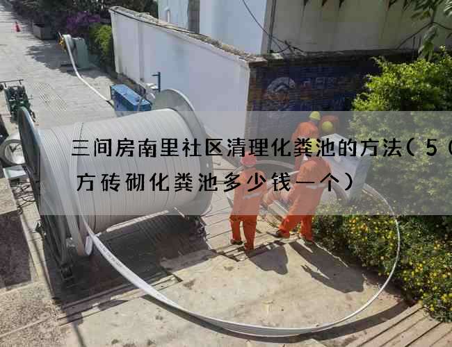 三间房南里社区清理化粪池的方法(50立方砖砌化粪池多少钱一个)
