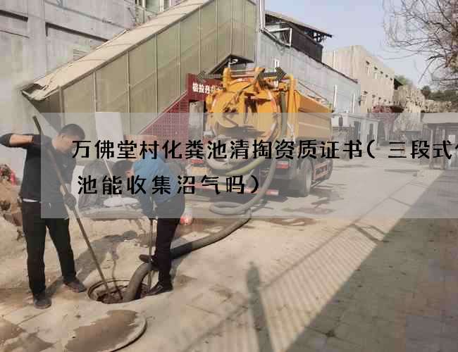 万佛堂村化粪池清掏资质证书(三段式化粪池能收集沼气吗)