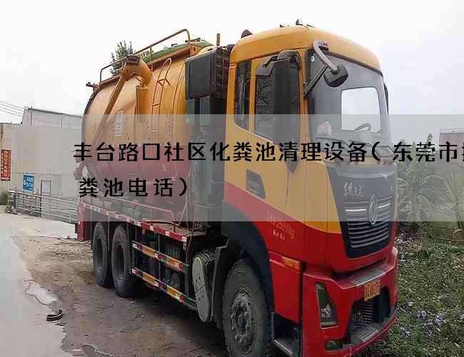 丰台路口社区化粪池清理设备(东莞市抽化粪池电话)