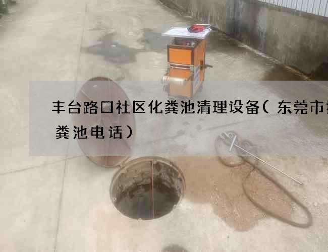 丰台路口社区化粪池清理设备(东莞市抽化粪池电话)