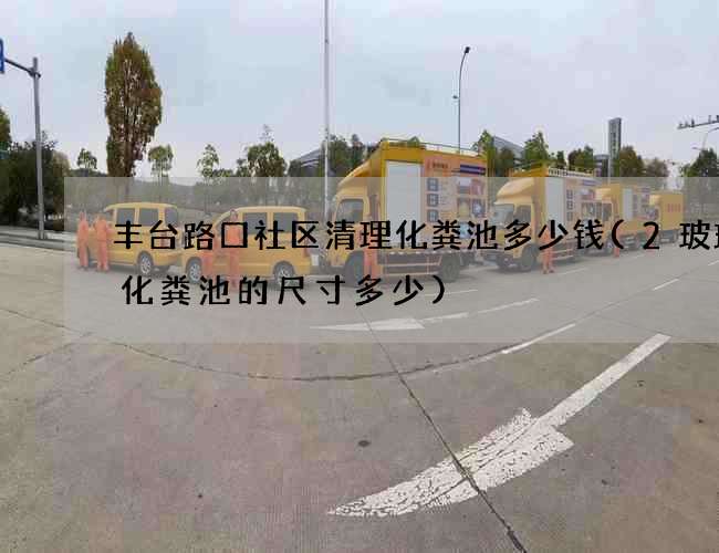 丰台路口社区清理化粪池多少钱(2玻璃钢化粪池的尺寸多少)