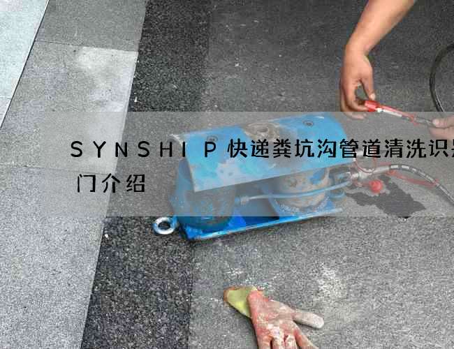 SYNSHIP快递粪坑沟管道清洗识别窍门介绍 SYNSHIP快递粪坑沟管道清洗识别窍门介绍