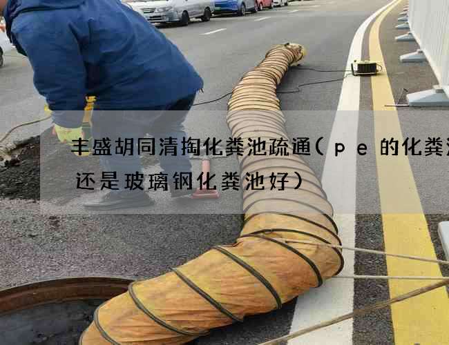 丰盛胡同清掏化粪池疏通(pe的化粪池好还是玻璃钢化粪池好)