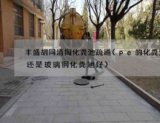 丰盛胡同清掏化粪池疏通(pe的化粪池好还是玻璃钢化粪池好)