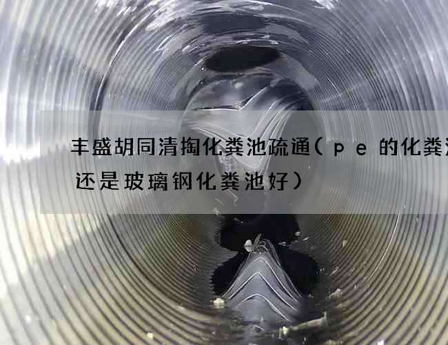 丰盛胡同清掏化粪池疏通(pe的化粪池好还是玻璃钢化粪池好)